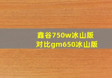 鑫谷750w冰山版对比gm650冰山版