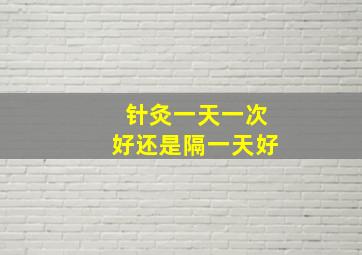 针灸一天一次好还是隔一天好