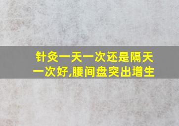 针灸一天一次还是隔天一次好,腰间盘突出增生