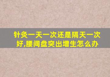 针灸一天一次还是隔天一次好,腰间盘突出增生怎么办