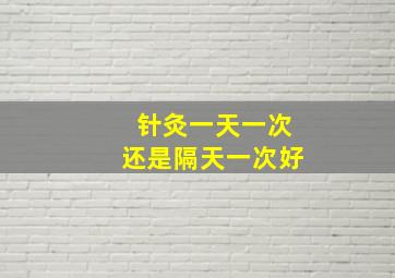 针灸一天一次还是隔天一次好