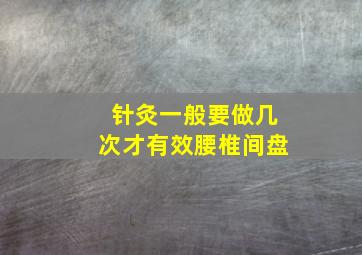 针灸一般要做几次才有效腰椎间盘