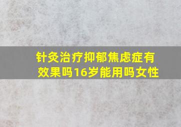 针灸治疗抑郁焦虑症有效果吗16岁能用吗女性