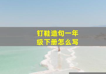 钉鞋造句一年级下册怎么写