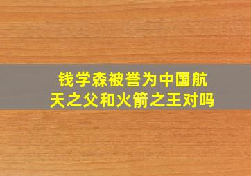 钱学森被誉为中国航天之父和火箭之王对吗