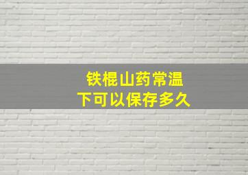 铁棍山药常温下可以保存多久