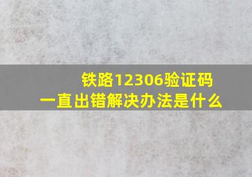 铁路12306验证码一直出错解决办法是什么