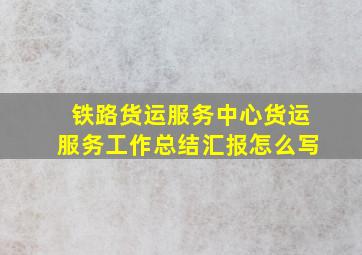 铁路货运服务中心货运服务工作总结汇报怎么写