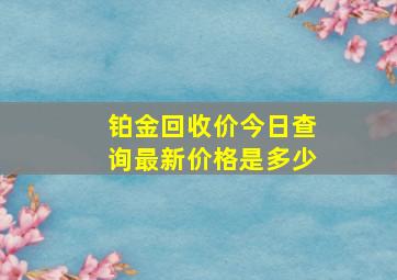 铂金回收价今日查询最新价格是多少