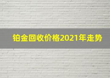 铂金回收价格2021年走势