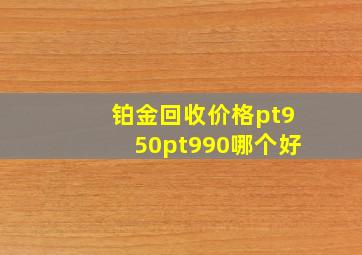 铂金回收价格pt950pt990哪个好