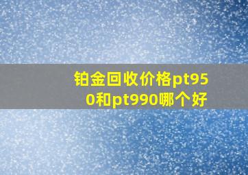 铂金回收价格pt950和pt990哪个好