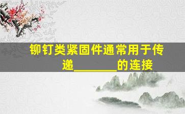 铆钉类紧固件通常用于传递_______的连接