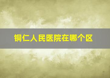 铜仁人民医院在哪个区