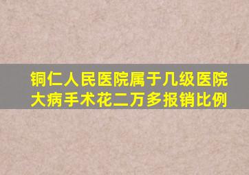 铜仁人民医院属于几级医院大病手术花二万多报销比例