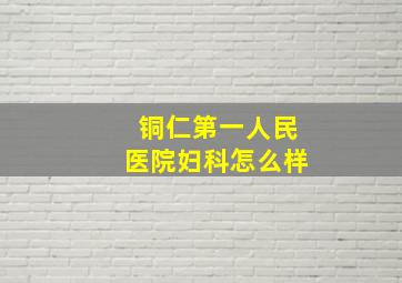 铜仁第一人民医院妇科怎么样