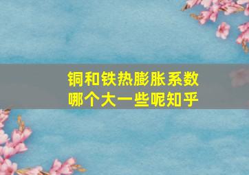 铜和铁热膨胀系数哪个大一些呢知乎