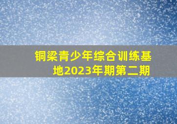 铜梁青少年综合训练基地2023年期第二期