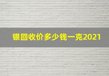 银回收价多少钱一克2021