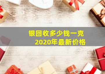 银回收多少钱一克2020年最新价格