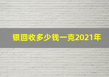 银回收多少钱一克2021年