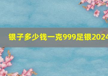 银子多少钱一克999足银2024