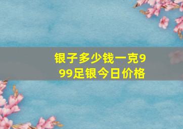 银子多少钱一克999足银今日价格