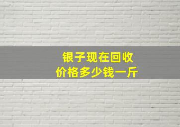 银子现在回收价格多少钱一斤