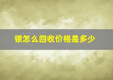 银怎么回收价格是多少