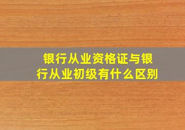 银行从业资格证与银行从业初级有什么区别