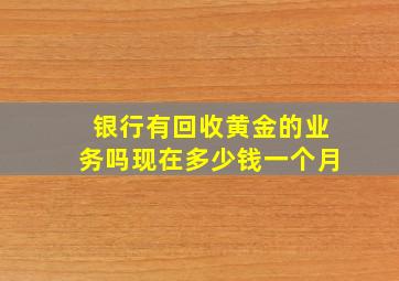 银行有回收黄金的业务吗现在多少钱一个月