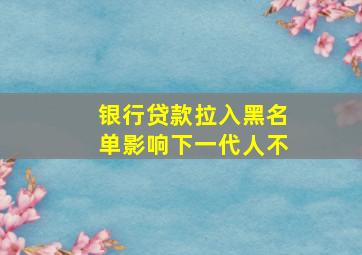 银行贷款拉入黑名单影响下一代人不