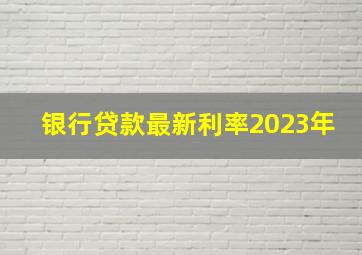 银行贷款最新利率2023年