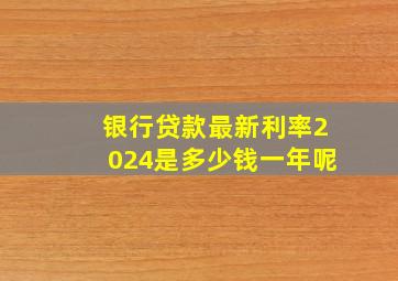 银行贷款最新利率2024是多少钱一年呢