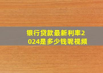 银行贷款最新利率2024是多少钱呢视频