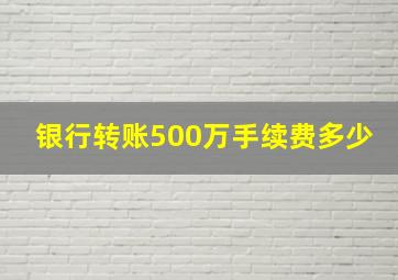 银行转账500万手续费多少