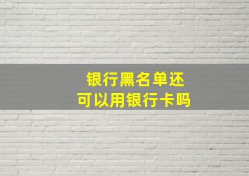 银行黑名单还可以用银行卡吗