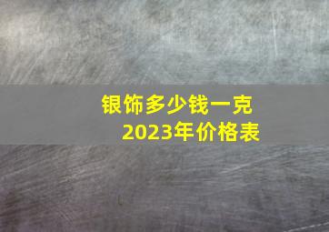 银饰多少钱一克2023年价格表