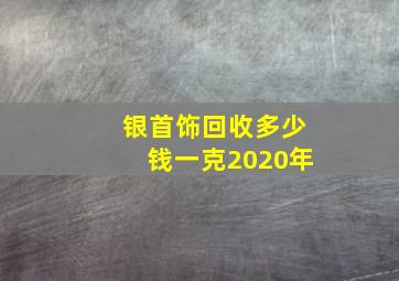 银首饰回收多少钱一克2020年