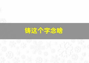 铸这个字念啥