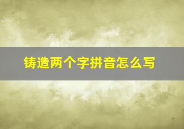 铸造两个字拼音怎么写