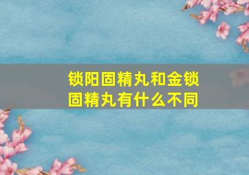 锁阳固精丸和金锁固精丸有什么不同