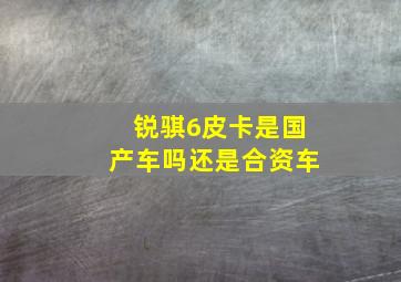 锐骐6皮卡是国产车吗还是合资车