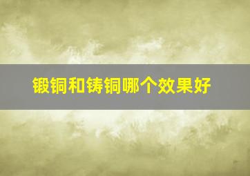 锻铜和铸铜哪个效果好