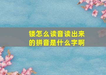 镂怎么读音读出来的拼音是什么字啊