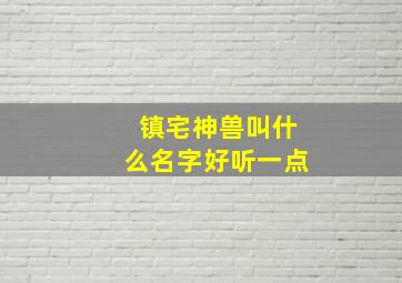 镇宅神兽叫什么名字好听一点