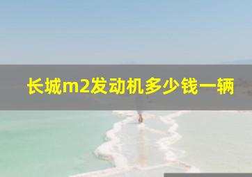 长城m2发动机多少钱一辆