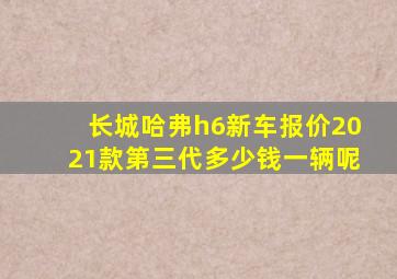 长城哈弗h6新车报价2021款第三代多少钱一辆呢