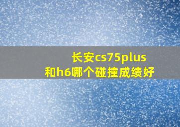 长安cs75plus和h6哪个碰撞成绩好