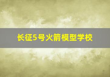 长征5号火箭模型学校